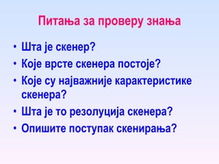 Питања за проверу знања Шта је скенер? Које врсте скенера постоје? Које су најважније карактеристике скенера? Шта је то резолуција скенера? Опишите поступак скенирања? 