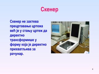 Скенер Скенер не захтева прецртавање цртежа већ је у стању цртеж да директно трансформише у форму која је директно прихватљива за рачунар. 