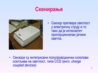 Скенирање Сензори су интегрисани полупроводнички склопови осетљиви на светлост, типа  CCD ( енгл .  charge coupled devices ) Сензор претвара светлост у електричну струју и то тако да је интензитет пропорционалан јачини светла.  