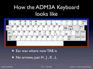How the ADM3A Keyboard
                              looks like




                 • Esc was where now TAB is
                 • No arrows, just H , J , K , L
Alessandro Manfredi                 The “ vi “ Text Editor   Lug Roma 3 - http://www.lugroma3.org
 