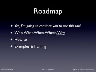 Roadmap
              • Yes, I’m going to convince you to use this tool
              • Who, What, When, Where, Why
              • How to
              • Examples & Training


Alessandro Manfredi                 The “ vi “ Text Editor   Lug Roma 3 - http://www.lugroma3.org
 