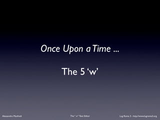 Once Upon a Time ...

                           The 5 ‘w’



Alessandro Manfredi          The “ vi “ Text Editor   Lug Roma 3 - http://www.lugroma3.org
 