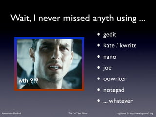Wait, I never missed anyth using ...
                                                • gedit
                                                • kate / kwrite
                                                • nano
                                                • joe
                                                • oowriter
                                                • notepad
                                                • ... whatever
Alessandro Manfredi    The “ vi “ Text Editor          Lug Roma 3 - http://www.lugroma3.org
 