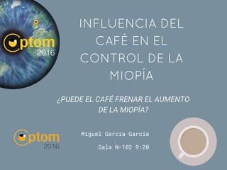 Miguel García García
Sala N-102 9:20
INFLUENCIA DEL
CAFÉ EN EL
CONTROL DE LA
MIOPÍA
¿PUEDE EL CAFÉ FRENAR EL AUMENTO
DE LA MIOPÍA?
 