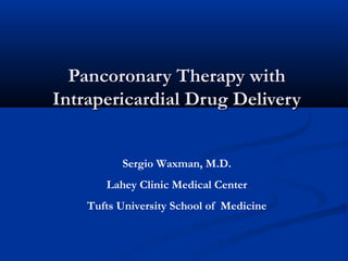 Pancoronary Therapy withPancoronary Therapy with
Intrapericardial Drug DeliveryIntrapericardial Drug Delivery
Sergio Waxman, M.D.
Lahey Clinic Medical Center
Tufts University School of Medicine
 