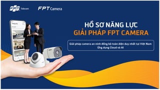 HỒ SƠ NĂNG LỰC
GIẢI PHÁP FPT CAMERA
Giải pháp camera an ninh đồng bộ toàn diện duy nhất tại Việt Nam
Ứng dụng Cloud và AI
 