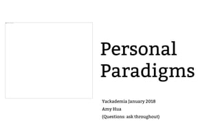 Personal
Paradigms
Yackademia January 2018
Amy Hua
(Questions: ask throughout)
 