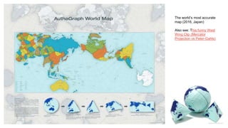 The world’s most accurate
map (2016, Japan)
Also see: This funny West
Wing Clip (Mercator
Projection vs Peter-Gahls)
 