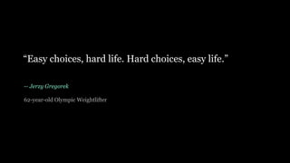 -- Jerzy Gregorek
62-year-old Olympic Weightlifter
“Easy choices, hard life. Hard choices, easy life.”
 