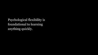Psychological flexibility is
foundational to learning
anything quickly.
 