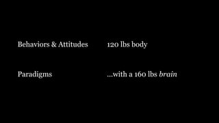 Behaviors & Attitudes
Paradigms
120 lbs body
...with a 160 lbs brain
 