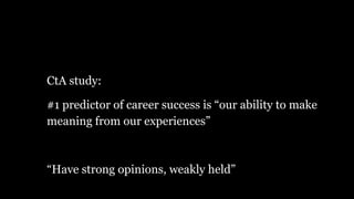 CtA study:
#1 predictor of career success is “our ability to make
meaning from our experiences”
“Have strong opinions, weakly held”
 