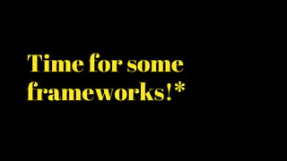 Time for some
frameworks!*
 