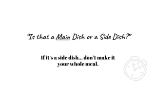 “Is that a Main Dish or a Side Dish?”
If it’s a side dish… don’t make it
your whole meal.
 