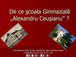 De ce şcoala Gimnazială
„Alexandru Ceuşianu” ?
Prezentare © Power Point realizată de către Grindean Rareş
şi Bândilă Paul din clasa a VI – a A
█║▌│█│║▌║││█║▌│║▌║
 