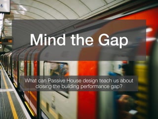Mind the Gap
What can Passive House design teach us about
closing the building performance gap?
 