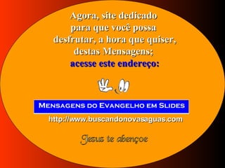 Agora, site dedicado para que você possa desfrutar, a hora que quiser, destas Mensagens; acesse este endereço: http://www.buscandonovasaguas.com 