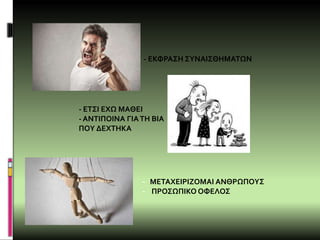 - ΕΚΦΡΑΣΗ ΣΥΝΑΙΣΘΗΜΑΤΩΝ
- ΕΤΣΙ ΕΧΩ ΜΑΘΕΙ
- ΑΝΤΙΠΟΙΝΑ ΓΙΑΤΗ ΒΙΑ
ΠΟΥ ΔΕΧΤΗΚΑ
- ΜΕΤΑΧΕΙΡΙΖΟΜΑΙ ΑΝΘΡΩΠΟΥΣ
- ΠΡΟΣΩΠΙΚΟ ΟΦΕΛΟΣ
 