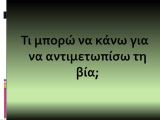 Τι μπορώ να κάνω για
να αντιμετωπίσω τη
βία;
 