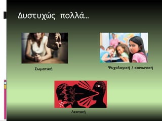Δυστυχώς πολλά…
Σωματική
Λεκτική
Ψυχολογική / κοινωνική
 