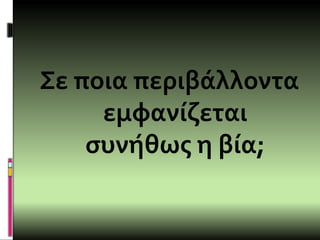 Σε ποια περιβάλλοντα
εμφανίζεται
συνήθως η βία;
 