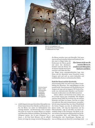 17
3 | 2014 via
Avignon Erleben
strahltAvignoneineganzbesondereAtmosphäreaus.
Schon immer kamen hier Händler und Reisende vor-
bei; die Rhone war schon vor Jahrhunderten eine
wichtige Handels- und Reisestrasse. Und so kamen
hier nicht nur immer die neusten Waren an, sondern
auch Menschen, Kulturen und Ideen. Die heutige Pont
d’Avignon (genau: Sur le pont d’Avignon, l’on y
danse…), die Pont Saint Bénezet, wie sie ofﬁziell
heisst, war lange der einzige steinerne Übergang über
Hierkamennichtnurdie
neustenWarenan,
sondernauchMenschen,
KulturenundIdeen.
die Rhone zwischen Lyon und Marseille. Und wenn
mansowillauchzwischenItalienundFrankreich.Von
den einst 22 Bögen haben die
Hochwasser der Rhone gerade
mal deren drei überdauert.
Deshalb reicht die Brücke mit
der kleinen Kapelle heute kaum
noch bis in die Mitte des Flus-
ses. Wegen seiner aussergewöhnlichen Lage, dem
Klima und der Mentalität seiner Einwohner wurde
Avignon nach und nach zu einem kulturellen und
intellektuellen Zentrum im französischen Süden.
Stadt der Kunst und der Kreativität
Voraussetzung dafür war und ist eine offene Grund-
haltung der Menschen. Am augenfälligsten ist dies
jeweils im Juli. Dann kommen am Theaterfestival von
Avignon seit 1947 und am jüngeren Off-Festival Tau-
sende von internationalen Künstlern und Hundert-
tausende von Besuchern aus aller Welt zusammen.
Diesen offenen und kreativen Geist erleben wir
bei Corinne Guyon ganz unmittelbar. Wir klingeln
und kurz darauf öffnet die zierliche Frau die schwere
Eichentür und bittet ins Innere. Und hier ist nichts
wieanderswo.Manwärewenigerstaunt,wennplötz-
lich der ewig verspätete Hase aus Alices Wunderland
die breiten Treppen aus dem 16. Jahrhundert hoch
hetzen würde. «Ich mag das Experiment und das
Überraschende», sagt sie und führt uns durch ver-
winkelte Gänge in ihre Universen: Die Küche, in de-
nen sie Kurse mit bekannten Küchenchefs aus der Re-
gion veranstaltet, Mal- und Nähateliers, Diners,
Cocktailparties oder Ausstellungen. Montags isst
man am Mittag und am Abend für vernünftiges Geld
Viel ist nicht geblieben von
der päpstlichen Sommerresidenz
in Châteauneuf-du-Pape.
Corinne Guyon
bittet in ihren
verwunschen-
verspielten
Stadtpalais,
das Maison
de Fogasses.
 