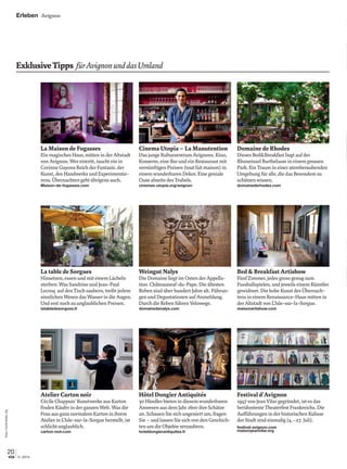 Erleben Avignon
20
3 | 2014via
ExklusiveTipps fürAvignonunddasUmland
La Maison de Fogasses
Ein magisches Haus, mitten in der Altstadt
von Avignon. Wer eintritt, taucht ein in
Corinne Guyons Reich der Fantasie, der
Kunst, des Handwerks und Experimentie-
rens. Übernachten geht übrigens auch.
Maison-de-fogasses.com
La table de Sorgues
Hinsetzen, essen und mit einem Lächeln
sterben: Was Sandrine und Jean-Paul
Lecroq auf den Tisch zaubern, treibt jedem
sinnlichen Wesen das Wasser in die Augen.
Und erst noch zu unglaublichen Preisen.
latabledesorgues.fr
Atelier Carton noir
Cécile Chappuis’ Kunstwerke aus Karton
ﬁnden Käufer in der ganzen Welt. Was die
Frau aus ganz normalem Karton in ihrem
Atelier in L’Isle-sur-la-Sorgue herstellt, ist
schlicht unglaublich.
carton-noir.com
Cinema Utopia – La Manutention
Das junge Kulturzentrum Avignons. Kino,
Konzerte, eine Bar und ein Restaurant mit
vernünftigen Preisen (tout fait maison) in
einem wunderbaren Dekor. Eine geniale
Oase abseits des Trubels.
cinemas-utopia.org/avignon
Weingut Nalys
Die Domaine liegt im Osten der Appella-
tion Châteauneuf-du-Pape. Die ältesten
Reben sind über hundert Jahre alt. Führun-
gen und Degustationen auf Anmeldung.
Durch die Reben führen Velowege.
domainedenalys.com
Hôtel Dongier Antiquités
30 Händler bieten in diesem wunderbaren
Anwesen aus dem Jahr 1600 ihre Schätze
an. Schauen Sie sich ungeniert um, fragen
Sie – und lassen Sie sich von den Geschich-
ten um die Objekte verzaubern.
hoteldongierantiquites.fr
Festival d Avignon
1947 von Jean Vilar gegründet, ist es das
berühmteste Theaterfest Frankreichs. Die
Aufführungen in der historischen Kulisse
der Stadt sind einmalig (4.–27. Juli).
festival-avignon.com
maisonjeanvilar.org
Domaine de Rhodes
Dieses Bed&Breakfast liegt auf der
Rhoneinsel Barthelasse in einem grossen
Park. Ein Traum in einer atemberaubenden
Umgebung für alle, die das Besondere zu
schätzen wissen.
domainederhodes.com
Bed&Breakfast Artishow
Fünf Zimmer, jedes gross genug zum
Fussballspielen, und jeweils einem Künstler
gewidmet. Die hohe Kunst des Übernach-
tens in einem Renaissance-Haus mitten in
der Altstadt von L’Isle-sur-la-Sorgue.
maisonartishow.com
Fotos:CécileMella,zVg
 