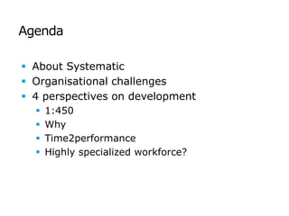 Agenda

 About Systematic
 Organisational challenges
 4 perspectives on development
     1:450
     Why
     Time2performance
     Highly specialized workforce?
 
