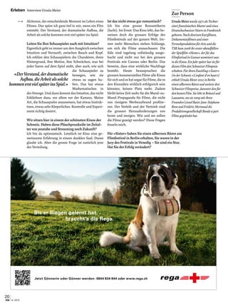 20
6 | 2013via
Erleben Interview Ursula Meier
Alchemie, der entscheidende Moment im Leben eines
Filmes. Das spüre ich ganz tief in mir, wenn ein Film
entsteht. Der Verstand, der dramatische Aufbau, die
Arbeit als solche kommen erst viel später ins Spiel.
Leiten Sie Ihre Schauspieler auch mit Intuition?
Eigentlich geht es immer um den Ausgleich zwischen
Intuition und Vernunft, zwischen Bauch und Kopf.
Ich erkläre den Schauspielern die Charaktere, ihren
Hintergrund, ihre Motive, ihre Schwächen, was bei
jeder Szene auf dem Spiel steht, aber auch, wie sich
die Schauspieler zu
bewegen, wie sie
etwas zu sagen ha-
ben. Das hat etwas
Mathematisches in
der Strenge. Und dann kommt das Intuitive, das nicht
Erklärbare dazu, vor allem vor der Kamera. Meine
Art, die Schauspieler anzuweisen, hat etwas Instink-
tives, etwas sehr Körperliches. Kontrolle und Experi-
ment richtig dosiert.
Wir sitzen hier in einem der schönsten Kinos der
Schweiz. Haben diese Plüschprunksäle im Zeital-
ter von youtube und Streaming noch Zukunft?
Ich bin da optimistisch. Letztlich ist Kino eine ge-
meinsame Erfahrung in einem dunklen Saal. Daran
glaube ich. Aber die grosse Frage ist natürlich jene
der Verteilung.
Ist das nicht etwas gar romantisch?
Ich bin eine grosse Romantikerin
(lacht). Im Ernst: Das Kino lebt, das be-
weisen doch die grossen Erfolge der
Filmfestivals auf der ganzen Welt. Im-
mer mehr Menschen stehen Schlange,
um sich die Filme anzuschauen: Die
Säle sind tagelang vollständig ausge-
bucht und nicht nur bei den grossen
Festivals wie Cannes oder Berlin. Das
beweist, dass eine wirkliche Nachfrage
besteht. Heute beanspruchen die
grossen kommerziellen Filme alle Kinos
für sich und es hat sogar für Filme, die in
den Kinosälen wirklich erfolgreich sein
könnten, keinen Platz mehr. Zudem
bleibt keine Zeit mehr für die Mund-zu-
Mund-Propaganda für Filme, die nicht
von riesigem Werbeaufwand profitie-
ren. Der Verleih und der Vertrieb sind
die grossen Herausforderungen von
heute und morgen. Wie und wo sollen
die Filme gezeigt werden? Diese Fragen
fesseln mich.
Für «Sister» haben Sie einen silbernen Bären am
Filmfestival in Berlin erhalten, Sie waren in der
Jury des Festivals in Venedig – Sie sind ein Star.
Hat Sie der Erfolg verändert?
Jetzt Gönnerin oder Gönner werden: 0844 834 844 oder www.rega.ch
Bis er fliegen gelernt hat,
braucht’s die Rega.
INS_Rega_Hd_210x138_4f.indd 1 11.04.13 17:02
Zur Person
UrsulaMeierwurde1971alsTochter
einerfranzösischenMutterundeines
Deutschschweizer VatersinFrankreich
geboren.NachdiversenKurzfilmen,
Dokumentarfilmenundeiner
FernsehproduktionfürArteunddie
TSRkam2008ihrersterabendfüllen-
derSpielfilm«Home»,derfürdas
FilmfestivalinCannesnominiertwar,
indieKinos.EinJahrspäterhatsiefür
diesenFilmdenSchweizerFilmpreis
erhalten.FürihrenZweitling«Sister»
(inderSchweiz«L’enfantd’enhaut»)
erhieltUrsulaMeier2012inBerlin
einensilbernenBärenundweiteredrei
SchweizerFilmpreise,darunterdenfür
denbestenFilm.SielebtinBrüsselund
Lausanne,wosie2009mitihren
FreundenLionelBaier,Jean-Stéphane
BronundFrédéricMermouddie
ProduktionsgesellschaftBandeàpart
Filmsgegründethat.
«DerVerstand,derdramatische
Aufbau,dieArbeitalssolche
kommenerstvielspäterinsSpiel.»
 