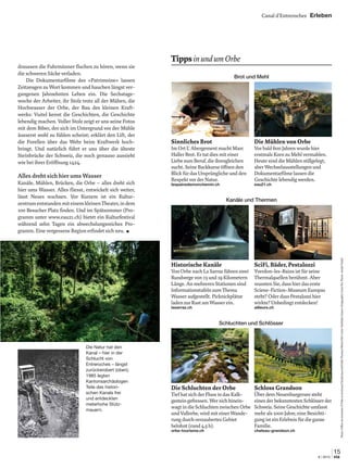 Canal d’Entreroches Erleben
15
6 | 2015 via
draussen die Fuhrmänner ﬂuchen zu hören, wenn sie
die schweren Säcke verladen.
Die Dokumentarﬁlme des «Patrimoine» lassen
Zeitzeugen zu Wort kommen und hauchen längst ver-
gangenen Jahrzehnten Leben ein. Die Sechstage-
woche der Arbeiter, ihr Stolz trotz all der Mühen, die
Hochwasser der Orbe, der Bau des kleinen Kraft-
werks: Vuitel kennt die Geschichten, die Geschichte
lebendig machen. Voller Stolz zeigt er uns seine Fotos
mit dem Biber, der sich im Untergrund vor der Mühle
äusserst wohl zu fühlen scheint; erklärt den Lift, der
die Forellen über das Wehr beim Kraftwerk hoch-
bringt. Und natürlich führt er uns über die älteste
Steinbrücke der Schweiz, die noch genauso aussieht
wie bei ihrer Eröffnung 1424.
Alles dreht sich hier ums Wasser
Kanäle, Mühlen, Brücken, die Orbe – alles dreht sich
hier ums Wasser. Alles ﬂiesst, entwickelt sich weiter,
lässt Neues wachsen. Vor Kurzem ist ein Kultur-
zentrumentstandenmiteinemkleinenTheater,indem
100 Besucher Platz ﬁnden. Und im Spätsommer (Pro-
gramm unter www.eau21.ch) bietet ein Kulturfestival
während zehn Tagen ein abwechslungsreiches Pro-
gramm. Eine vergessene Region erﬁndet sich neu. ■
Brot und Mehl
Sinnliches Brot
Im Ort L’ Abergement macht Marc
Haller Brot. Er tut dies mit einer
Liebe zum Beruf, die ihresgleichen
sucht. Seine Backkurse öffnen den
Blick für das Ursprüngliche und den
Respekt vor der Natur.
lespainsdemonchemin.ch
SciFi, Bäder, Pestalozzi
Yverdon-les-Bains ist für seine
Thermalquellen berühmt. Aber
wussten Sie, dass hier das erste
Sciene-Fiction-Museum Europas
steht? Oder dass Pestalozzi hier
wirkte? Unbedingt entdecken!
ailleurs.ch
TippsinundumOrbe
Schluchten und Schlösser
Kanäle und Thermen
Schloss Grandson
Über dem Neuenburgersee steht
eines der bekanntesten Schlösser der
Schweiz. Seine Geschichte umfasst
mehr als 1000 Jahre, eine Besichti-
gung ist ein Erlebnis für die ganze
Familie.
chateau-grandson.ch
Die Schluchten der Orbe
Tief hat sich der Fluss in das Kalk-
gestein gefressen. Wer sich hinein-
wagt in die Schluchten zwischen Orbe
und Vallorbe, wird mit einer Wande-
rung durch verzaubertes Gebiet
belohnt (rund 4,5 h).
orbe-tourisme.ch
Die Mühlen von Orbe
Vor bald 600 Jahren wurde hier
erstmals Korn zu Mehl vermahlen.
Heute sind die Mühlen stillgelegt,
aber Wechselausstellungen und
Dokumentarﬁlme lassen die
Geschichte lebendig werden.
eau21.ch
Historische Kanäle
Von Orbe nach La Sarraz führen zwei
Rundwege von 13 und 19 Kilometern
Länge. An mehreren Stationen sind
Informationstafeln zum Thema
Wasser aufgestellt. Picknickplätze
laden zur Rast am Wasser ein.
lasarraz.ch
Die Natur hat den
Kanal – hier in der
Schlucht von
Entreroches – längst
zurückerobert (oben).
1985 legten
Kantonsarchäologen
Teile des histori-
schen Kanals frei
und entdeckten
meterhohe Stütz-
mauern.
Fotos:OfﬁcedutourismedOrbeetenvirons/ClaudeJaccard/DoldThomas/MarioDelCurto/NathalieGasser/ArtgraphicCarinSA;Pierre-AndréVuitel
 