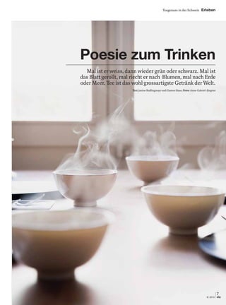 7
9 | 2013 via
Teegenuss in der Schweiz Erleben
Mal ist er weiss, dann wieder grün oder schwarz. Mal ist
das Blatt gerollt, mal riecht er nach Blumen, mal nach Erde
oder Meer. Tee ist das wohl grossartigste Getränk der Welt.
Text:Janine Radlingmayr und Gaston Haas; Fotos:Anne Gabriel-Jürgens
Poesie zum Trinken
 