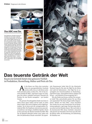 10
9 | 2013via
Erleben Teegenuss in der Schweiz
Kaum ein Getränk bietet eine grössere Vielfalt
in Produktion, Herstellung, Kultur und Preis als Tee.
A
ls der Kaiser von China dem russischen
Zaren ein aussergewöhnliches Geschenk
machenwollte,liesserindieKistenweder
Gold noch Jade packen, sondern Tee. «Tee ist das teu-
erste Getränk der Welt», sagt Katrin Lange von Läng-
gass-Tee in Bern. Liebhaber sind bereit, Tausende von
Franken für eine Rarität auszugeben – pro hundert
Gramm.
Die grössten Teeanbaugebiete ﬁndet man heute in
China, Korea, Japan, Indien und Sri Lanka. In vielen
dieserLänder,aberauchinEngland,wirdertäglichge-
trunken. Tee ist denn auch das meistgetrunkene Ge-
tränkderWelt.DieTeepﬂanzewirdseitetwa5000Jah-
ren kultiviert, das belegen schriftliche Quellen. Damit
ist Tee auch eines der ältesten Getränke der Welt. Weil
Tee als Rohstoff zubereitet werden muss, haben sich
über die Jahrhunderte Rituale entwickelt. Die japani-
sche Teezeremonie (siehe Seite 8), das chinesische
Teeritual Gong Fu Cha oder der High Tea der Briten
sind wohl die bekanntesten. «Der High Tea ist ur-
sprünglich eine Zwischenmahlzeit am Nachmittag»,
sagtKatrinLange.«DazugehörenSüsses,Salzigesund
Scones – und natürlich ein hervorragender Tee.»
Wie aber ﬁndet man heraus, welchen Tee man ger-
ne trinkt? Was unterscheidet grünen Tee aus China
vom japanischen? Bei diesen Fragen helfen Degusta-
tionen, ähnlich wie beim Wein. «Ganz besondere
Tees werden bei uns nach chinesischer Art im Raritä-
tenraum gekostet», sagt Lange. Das kann dann durch-
aus schon mal drei Stunden dauern. Wer noch tiefer in
die faszinierende Welt dieses Getränkes eintauchen
will, besucht eine Teeschule. Dort lernt man alles über
die Pﬂanze selber, die Verarbeitung, die Zubereitung,
die Teekultur usw.
DasABCvomTee
Der Teestrauch Camellia sinensis ist
die Basis für eine schier unglaubli-
che Geschmacksvielfalt. Je nachdem,
wann welche Blätter geerntet wer-
den und vor allem wie sie verarbei-
tet und getrocknet werden, entstehen
die sechs Teesorten Weisser, Gelber,
Grüner, Brauner (Oolong), Schwarzer
und Postfermentierter Tee (Pu Er). An-
baugebiet und besondere Anbaume-
thoden sind weitere Faktoren, die das
Endprodukt entscheidend beeinﬂus-
sen. In Japan beispielsweise werden
für besonders edle Sorten die Tee-
sträucher vor der Ernte abgedeckt;
dieser «Schattentee» entwickelt ein
ganz besonderes Aroma – umami –,
neben süss, sauer, bitter und salzig
der 5. Geschmack, den wir identiﬁzie-
ren können.
Das teuerste Getränk der Welt
 