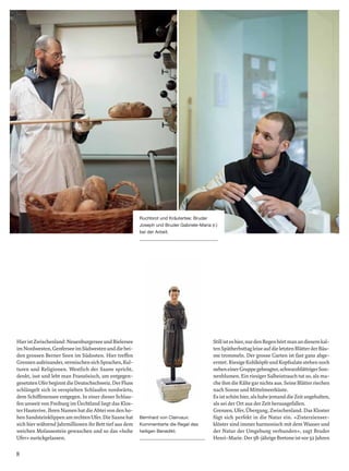 8
HieristZwischenland:NeuenburgerseeundBielersee
imNordwesten,GenferseeimSüdwestenunddiebei-
den grossen Berner Seen im Südosten. Hier treffen
Grenzenaufeinander,vermischensichSprachen,Kul-
turen und Religionen. Westlich der Saane spricht,
denkt, isst und lebt man Französisch, am entgegen-
gesetztenUferbeginntdieDeutschschweiz.DerFluss
schlängelt sich in verspielten Schlaufen nordwärts,
dem Schiffenensee entgegen. In einer dieser Schlau-
fen unweit von Freiburg im Üechtland liegt das Klos-
ter Hauterive. Ihren Namen hat die Abtei von den ho-
henSandsteinklippenamrechtenUfer.DieSaanehat
sich hier während Jahrmillionen ihr Bett tief aus dem
weichen Molassestein gewaschen und so das «hohe
Ufer» zurückgelassen.
Stillisteshier,nurdenRegenhörtmanandiesemkal-
tenSpätherbsttagleiseaufdieletztenBlätterderBäu-
me trommeln. Der grosse Garten ist fast ganz abge-
erntet.RiesigeKohlköpfeundKopfsalatestehennoch
nebeneinerGruppegebeugter,schwarzblättrigerSon-
nenblumen. Ein riesiger Salbeistrauch tut so, als ma-
cheihmdieKältegarnichtsaus.SeineBlätterriechen
nach Sonne und Mittelmeerküste.
Esistschönhier,alshabejemanddieZeitangehalten,
als sei der Ort aus der Zeit herausgefallen.
Grenzen, Ufer, Übergang, Zwischenland. Das Kloster
fügt sich perfekt in die Natur ein. «Zisterzienser-
klöster sind immer harmonisch mit dem Wasser und
der Natur der Umgebung verbunden», sagt Bruder
Henri-Marie.Der58-jährigeBretoneistvor32Jahren
Ruchbrot und Kräutertee: Bruder
Joseph und Bruder Gabriele-Maria (r.)
bei der Arbeit.
Bernhard von Clairvaux:
Kommentierte die Regel des
heiligen Benedikt.
 