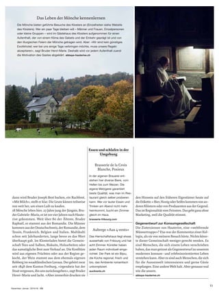 dann wird Bruder Joseph Brot backen, ein Ruchbrot.
«Mit Milch», stellt er klar. Die Leute kämen teilweise
von weit her, um einen Laib zu kaufen.
18 Mönche leben hier. 27 Jahre jung der Jüngste, Bru-
derGabriele-Maria,eristvorvierJahrennachHaute-
rive gekommen. Weit über 80 der Älteste, Bruder
Raphaël, er stammt aus der Romandie. Die Männer
kommenausderDeutschschweiz,derRomandie,dem
Tessin, Frankreich, Belgien und Italien. Multikulti
schon seit Jahrhunderten, lange bevor es das Wort
überhaupt gab. Im Klosterladen bietet die Gemein-
schaft Tees und Salben, Biskuits, Holzarbeiten oder
das samstägliche Brot zum Verkauf an. Die Konﬁtüre
wird aus eigenen Früchten oder aus der Region ge-
kocht, der Wein stammt aus dem ehemals eigenen
RebbergimwaadtländischenLavaux.Dergehörtzwar
seit 1848 dem Kanton Freiburg, «irgendwie hat der
Staatvergessen,ihnunszurückzugeben»,sagtBruder
Henri-Marie und lacht. «Aber immerhin drucken sie
den Hinweis auf den früheren Eigentümer heute auf
dieEtikette.»Bier,HonigoderSeifenkommenvonan-
derenKlösternodervonProduzentenausderGegend.
DasistRegionalitätvomFeinsten.Dasgehtganzohne
Marketing, weil die Qualität stimmt.
Gegenentwurf zur Konsumgesellschaft
Die Zisterzienser von Hauterive, eine «weltfremde
Männertruppe»? Das war der Kommentar einer Kol-
legin, als sie von meinem Besuch hörte. Nichts könn-
te dieser Gemeinschaft weniger gerecht werden. Es
sind Menschen, die sich einem Leben verschrieben
haben,dasmangetrostalsGegenentwurfzuunserem
modernen konsum- und erlebnisorientierten Leben
verstehenkann.AberessindauchMenschen,diesich
für die Aussenwelt interessieren und gerne Gäste
empfangen. Eine andere Welt halt. Aber genauso real
wie die unsere.
abbaye-hauterive.ch
Essen und schlafen in der
Umgebung
Brasserie de la Croix
Blanche, Posieux
In der eigenen Brauerei ent-
stehen hier diverse Biere, vom
Hellen bis zum Weizen. Die
eigene Metzgerei garantiert
beste Qualität, was man im Res-
taurant gleich selber probieren
kann. Wer vor lauter Essen und
Trinken am Abend nicht mehr
heimkommt, bucht ein Zimmer
gleich im Haus.
brasserie-fribourg.com
Auberge «Aux 4 vents»
Das Herrschaftshaus liegt etwas
ausserhalb von Fribourg und hat
acht Zimmer. Künstler haben
jeden Raum individuell einge-
richtet. Der Park ist ein Bijou,
die Küche regional, frisch und
bio, das Ambiente romantisch
unkompliziert.
aux4vents.ch
Das Leben der Mönche kennenlernen
Die Mönche bieten geführte Besuche des Klosters an (Einzelheiten siehe Website
des Klosters). Wer ein paar Tage bleiben will – Männer und Frauen, Einzelpersonen
oder kleine Gruppen – wird im Gästehaus des Klosters aufgenommen für einen
Aufenthalt, der von einem Klima des Gebets und der Einkehr geprägt ist und von
den liturgischen Feiern der Mönche getragen wird. Aber: «Wir sind kein günstiges
Exotikhotel; wer bei uns einige Tage verbringen möchte, muss unsere Regeln
akzeptieren», sagt Bruder Henri-Marie. Deshalb wird vor jedem Aufenthalt zuerst
die Motivation des Gastes abgeklärt. abbaye-hauterive.ch
11
Dezember∙Januar | 2015/16
 