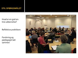 STIL SPØRGSMÅLET 
Hvad er en god on-line 
uddannelse? 
Reflektive praktikere 
Forskning og 
pædagogik tæt 
sammen 
 
