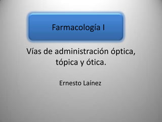 Farmacología I

Vías de administración óptica,
        tópica y ótica.

         Ernesto Laínez
 