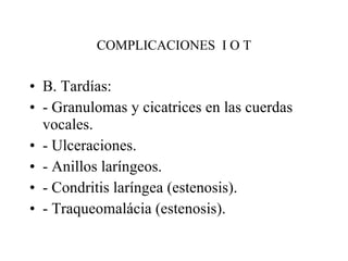 COMPLICACIONES  I O T B. Tardías: - Granulomas y cicatrices en las cuerdas vocales. - Ulceraciones. - Anillos laríngeos. - Condritis laríngea (estenosis). - Traqueomalácia (estenosis). 