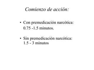 Comienzo de acción: Con premedicación narcótica:  0.75 -1.5 minutos.  Sin premedicación narcótica: 1.5 - 3 minutos  