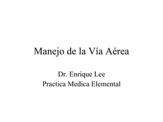 Manejo de la Vía Aérea Dr. Enrique Lee Practica Medica Elemental 