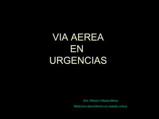 VIA AEREA
EN
URGENCIAS
Dra. Miriam Villada Mena
Medicina del enfermo en estado crítico
 