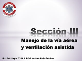 Manejo de la vía aérea
y ventilación asistida
Lic. Enf. Urgs. TUM I, FC-P. Arturo Ruiz Gordon
 