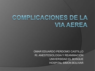 OMAR EDUARDO PERDOMO CASTILLO
RI. ANESTESIOLOGIA Y REANIMACION
          UNIVERSIDAD EL BOSQUE
          HOSPITAL SIMON BOLIVAR
 