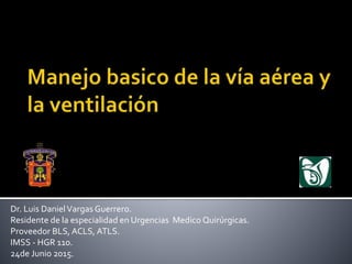 Dr. Luis DanielVargas Guerrero.
Residente de la especialidad en Urgencias Medico Quirúrgicas.
Proveedor BLS, ACLS, ATLS.
IMSS - HGR 110.
24de Junio 2015.
 