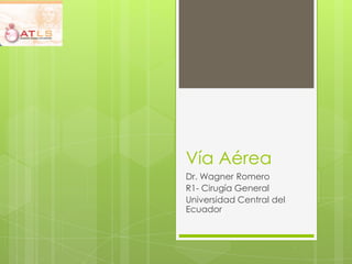 Vía Aérea
Dr. Wagner Romero
R1- Cirugía General
Universidad Central del
Ecuador
 