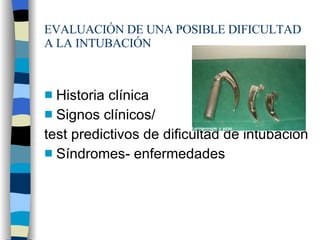 EVALUACIÓN DE UNA POSIBLE DIFICULTAD A LA INTUBACIÓN Historia clínica Signos clínicos/ test predictivos de dificultad de intubación Síndromes- enfermedades 