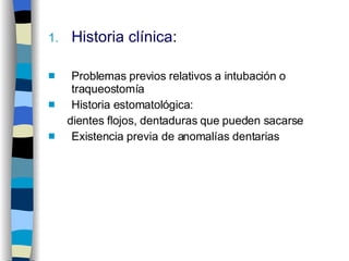 Historia clínica : Problemas previos relativos a intubación o traqueostomía Historia estomatológica:  dientes flojos, dentaduras que pueden sacarse Existencia previa de anomalías dentarias  