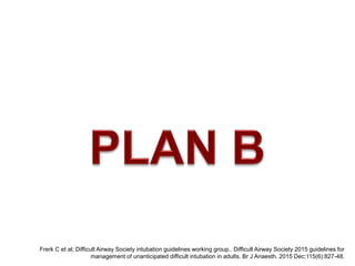 Frerk C et al; Difficult Airway Society intubation guidelines working group.. Difficult Airway Society 2015 guidelines for
management of unanticipated difficult intubation in adults. Br J Anaesth. 2015 Dec;115(6):827-48.
 