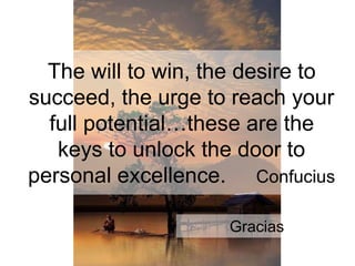 The will to win, the desire to
succeed, the urge to reach your
full potential…these are the
keys to unlock the door to
personal excellence. Confucius
Gracias
 