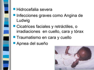  Hidrocefalia severa
 Infecciones graves como Angina de
Ludwig
 Cicatrices faciales y retráctiles, o
irradiaciones en cuello, cara y tórax
 Traumatismo en cara y cuello
 Apnea del sueño
 