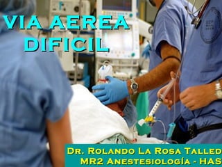 VIA AEREA DIFICIL Dr. Rolando La Rosa Talledo MR2 Anestesiología - HASS 